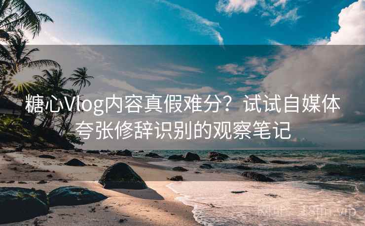 糖心Vlog内容真假难分？试试自媒体夸张修辞识别的观察笔记