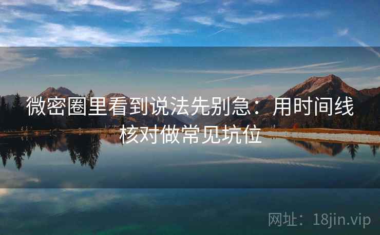 微密圈里看到说法先别急:用时间线核对做常见坑位 微密圈里看到说法先别急:用时间线核对做常见坑位