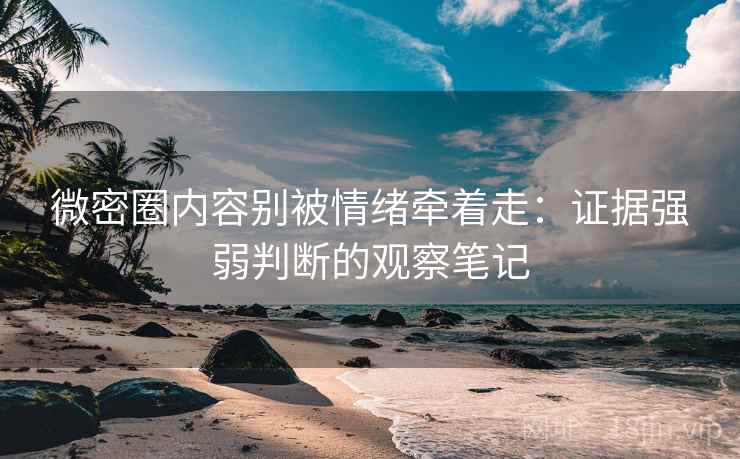 微密圈内容别被情绪牵着走：证据强弱判断的观察笔记