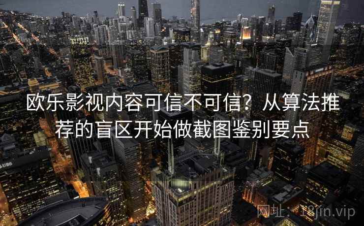 欧乐影视内容可信不可信？从算法推荐的盲区开始做截图鉴别要点