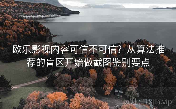 欧乐影视内容可信不可信?从算法推荐的盲区开始做截图鉴别要点 欧乐影视内容可信不可信?从算法推荐的盲区开始做截图鉴别要点