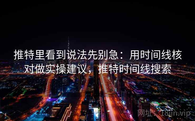 推特里看到说法先别急:用时间线核对做实操建议,推特时间线搜索 推特里看到说法先别急:用时间线核对做实操建议,推特时间线搜索