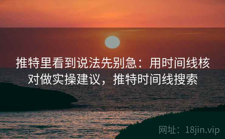推特里看到说法先别急：用时间线核对做实操建议，推特时间线搜索