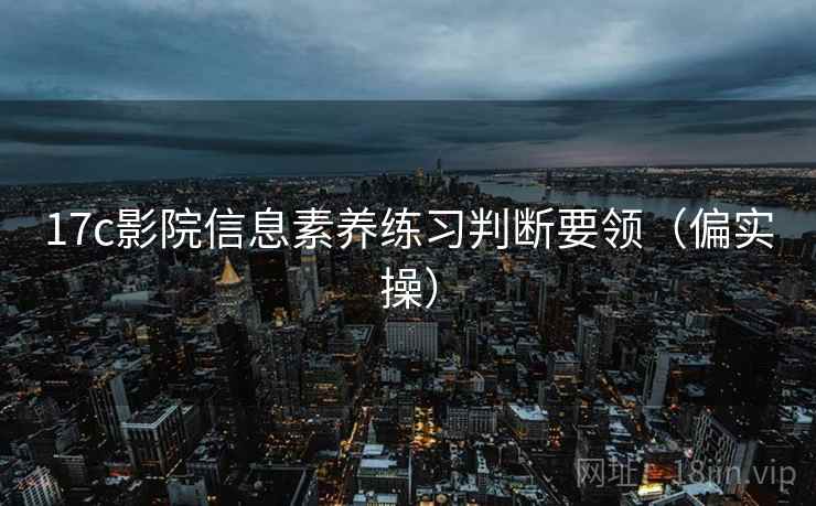 17c影院信息素养练习判断要领(偏实操) 17c影院信息素养练习判断要领(偏实操)